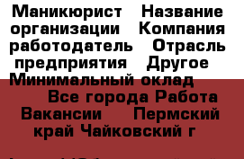 Маникюрист › Название организации ­ Компания-работодатель › Отрасль предприятия ­ Другое › Минимальный оклад ­ 25 000 - Все города Работа » Вакансии   . Пермский край,Чайковский г.